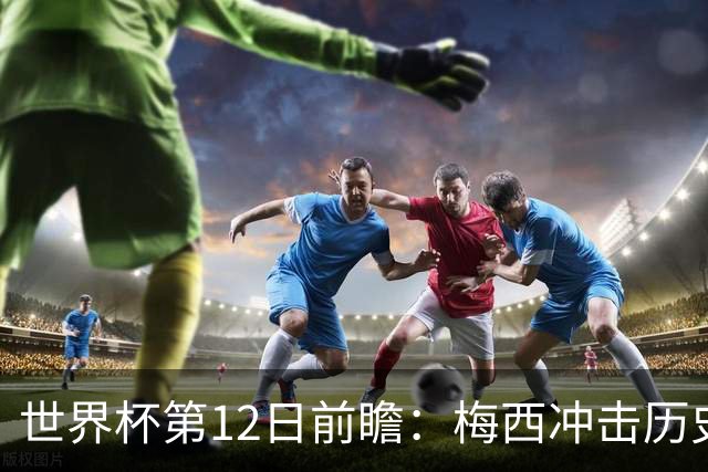世界杯第12日前瞻：梅西冲击历史第一人 姆皇哈神双雄争连胜